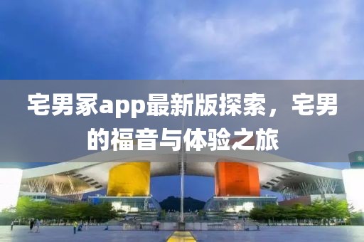 宅男冢app最新版探索，宅男的福音與體驗之旅