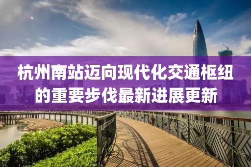 杭州南站邁向現(xiàn)代化交通樞紐的重要步伐最新進展更新