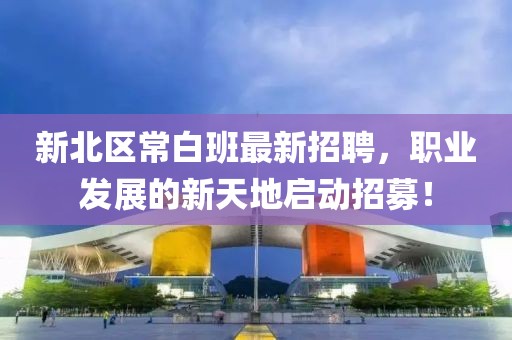 新北區(qū)常白班最新招聘，職業(yè)發(fā)展的新天地啟動招募！