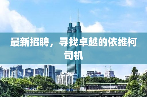最新招聘，尋找卓越的依維柯司機(jī)