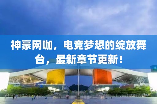 神豪網(wǎng)咖，電競夢想的綻放舞臺，最新章節(jié)更新！