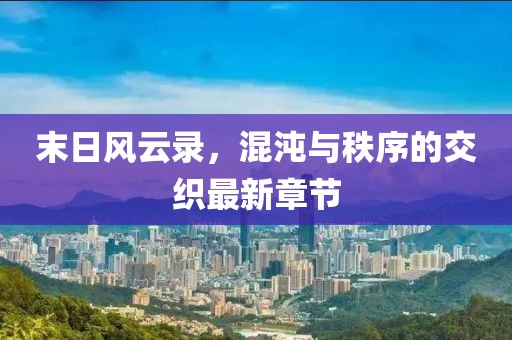 末日風(fēng)云錄，混沌與秩序的交織最新章節(jié)