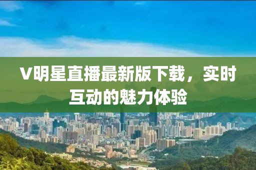 V明星直播最新版下載，實(shí)時(shí)互動(dòng)的魅力體驗(yàn)