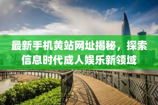 最新手機(jī)黃站網(wǎng)址揭秘，探索信息時(shí)代成人娛樂新領(lǐng)域