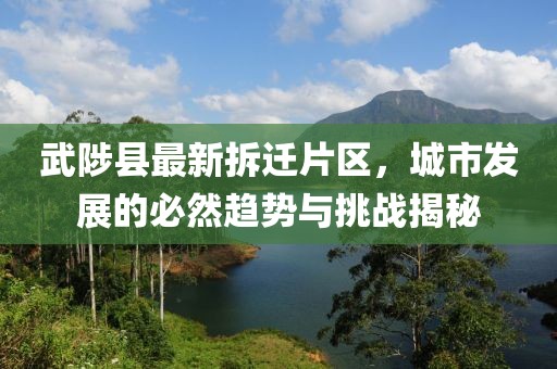 武陟縣最新拆遷片區(qū)，城市發(fā)展的必然趨勢(shì)與挑戰(zhàn)揭秘