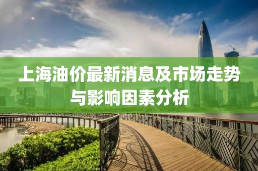 上海油價(jià)最新消息及市場(chǎng)走勢(shì)與影響因素分析