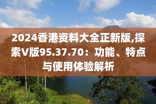 2024香港資料大全正新版,探索V版95.37.70：功能、特點(diǎn)與使用體驗(yàn)解析