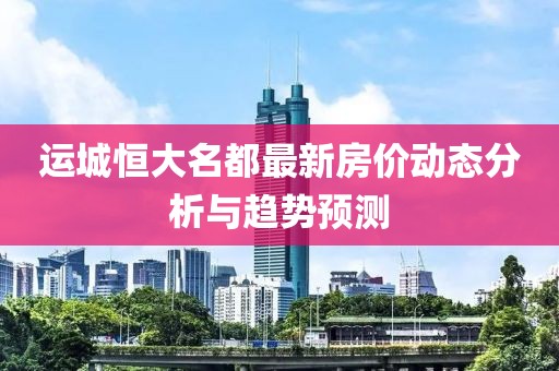 運城恒大名都最新房價動態(tài)分析與趨勢預(yù)測