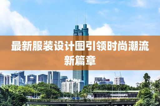 最新服裝設(shè)計圖引領(lǐng)時尚潮流新篇章
