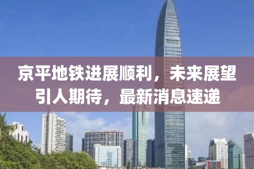 京平地鐵進(jìn)展順利，未來展望引人期待，最新消息速遞