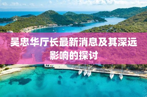 吳忠華廳長最新消息及其深遠(yuǎn)影響的探討