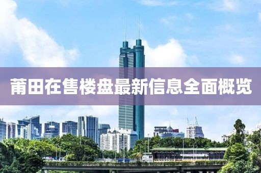 莆田在售樓盤(pán)最新信息全面概覽