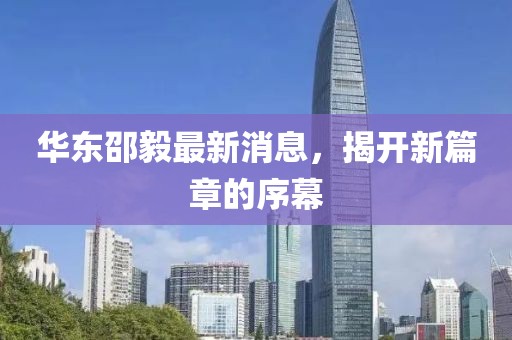 華東邵毅最新消息，揭開新篇章的序幕