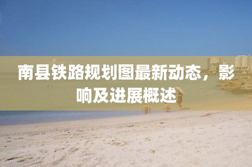 南縣鐵路規(guī)劃圖最新動態(tài)，影響及進展概述