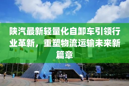 陜汽最新輕量化自卸車引領(lǐng)行業(yè)革新，重塑物流運輸未來新篇章