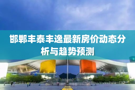 邯鄲豐泰豐逸最新房價動態(tài)分析與趨勢預測