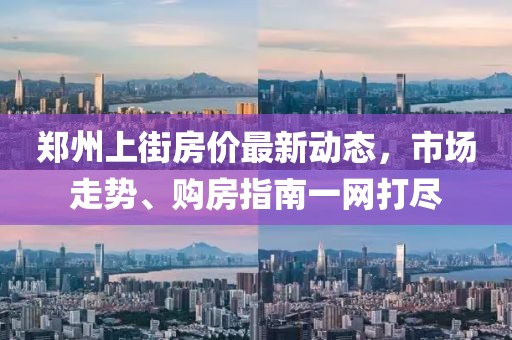 鄭州上街房價最新動態(tài)，市場走勢、購房指南一網(wǎng)打盡