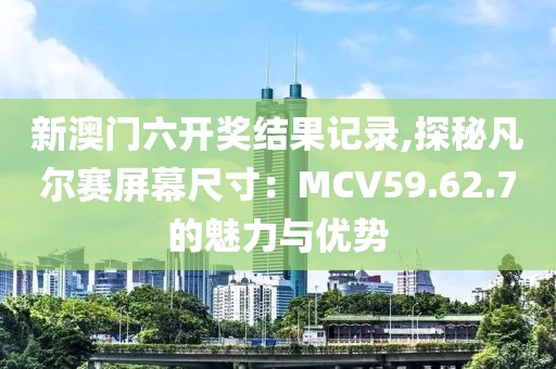 新澳門(mén)六開(kāi)獎(jiǎng)結(jié)果記錄,探秘凡爾賽屏幕尺寸：MCV59.62.7的魅力與優(yōu)勢(shì)
