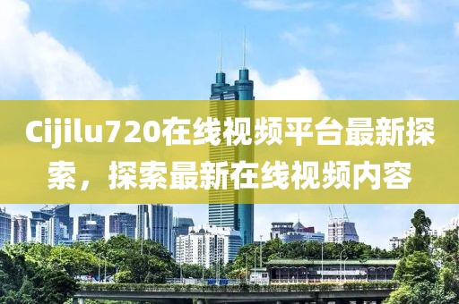 Cijilu720在線視頻平臺最新探索，探索最新在線視頻內(nèi)容
