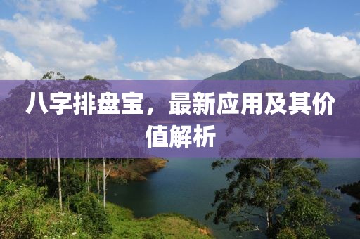 八字排盤寶，最新應(yīng)用及其價值解析