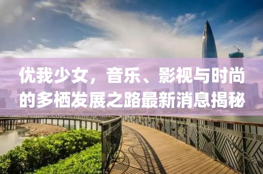 優(yōu)我少女，音樂、影視與時尚的多棲發(fā)展之路最新消息揭秘