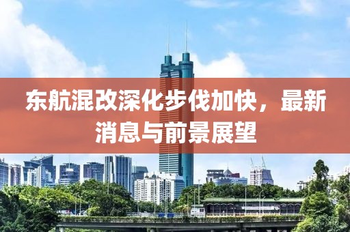 東航混改深化步伐加快，最新消息與前景展望