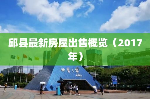 邱縣最新房屋出售概覽（2017年）