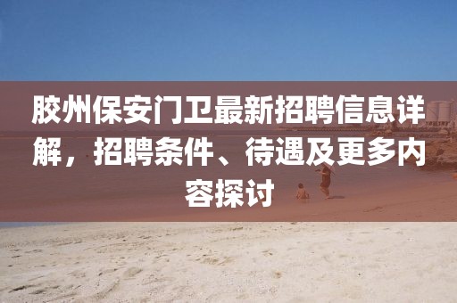 膠州保安門衛(wèi)最新招聘信息詳解，招聘條件、待遇及更多內(nèi)容探討