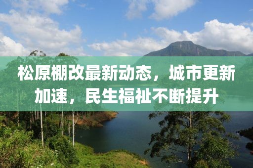 松原棚改最新動(dòng)態(tài)，城市更新加速，民生福祉不斷提升