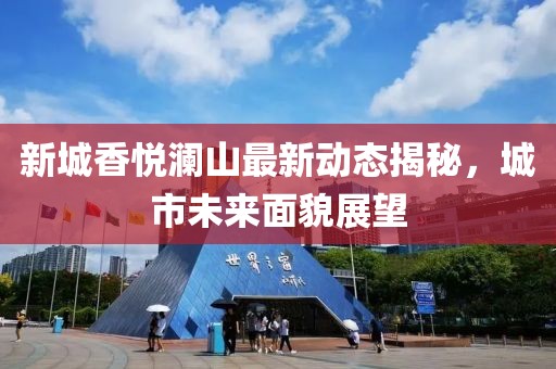 新城香悅瀾山最新動(dòng)態(tài)揭秘，城市未來(lái)面貌展望