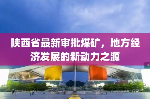 陜西省最新審批煤礦，地方經(jīng)濟(jì)發(fā)展的新動(dòng)力之源