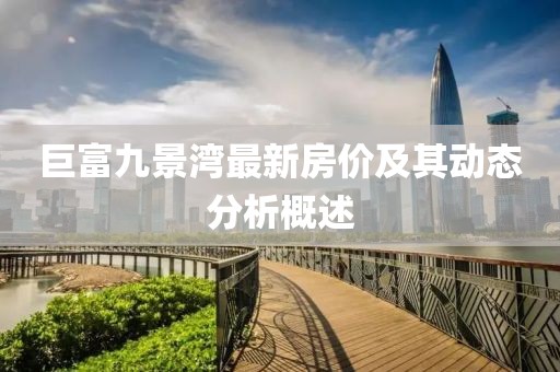 巨富九景灣最新房?jī)r(jià)及其動(dòng)態(tài)分析概述