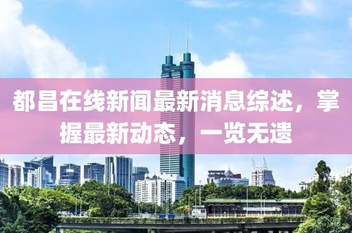 都昌在線新聞最新消息綜述，掌握最新動(dòng)態(tài)，一覽無(wú)遺