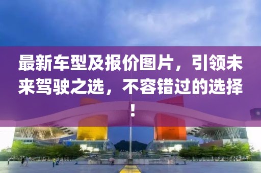 最新車型及報(bào)價(jià)圖片，引領(lǐng)未來駕駛之選，不容錯(cuò)過的選擇！