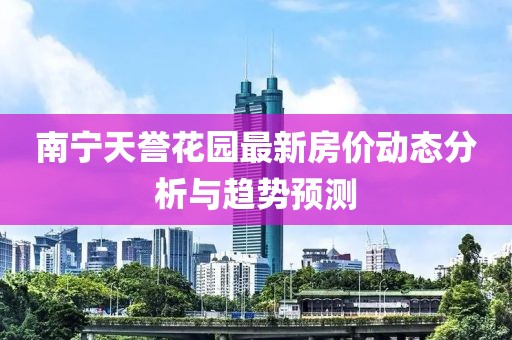 南寧天譽花園最新房價動態(tài)分析與趨勢預(yù)測