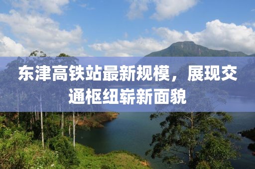 東津高鐵站最新規(guī)模，展現(xiàn)交通樞紐嶄新面貌