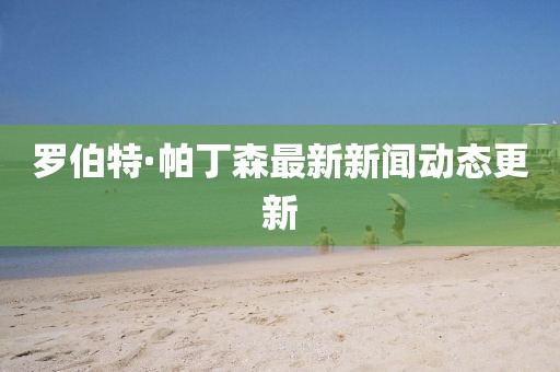 羅伯特·帕丁森最新新聞動(dòng)態(tài)更新