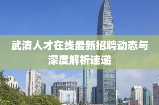 武清人才在線最新招聘動(dòng)態(tài)與深度解析速遞