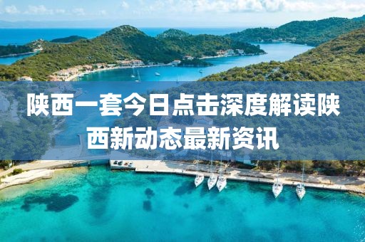 陜西一套今日點擊深度解讀陜西新動態(tài)最新資訊