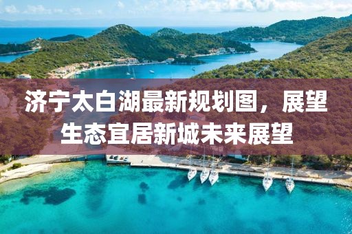 濟寧太白湖最新規(guī)劃圖，展望生態(tài)宜居新城未來展望