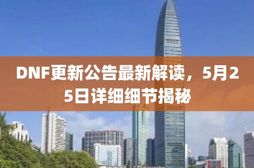DNF更新公告最新解讀，5月25日詳細(xì)細(xì)節(jié)揭秘