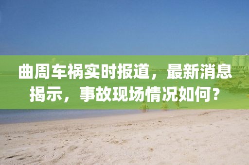 曲周車禍實(shí)時報(bào)道，最新消息揭示，事故現(xiàn)場情況如何？