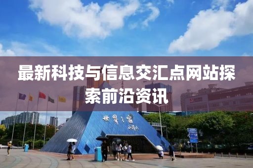 最新科技與信息交匯點網(wǎng)站探索前沿資訊