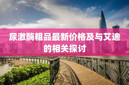尿激酶粗品最新價格及與艾迪的相關(guān)探討