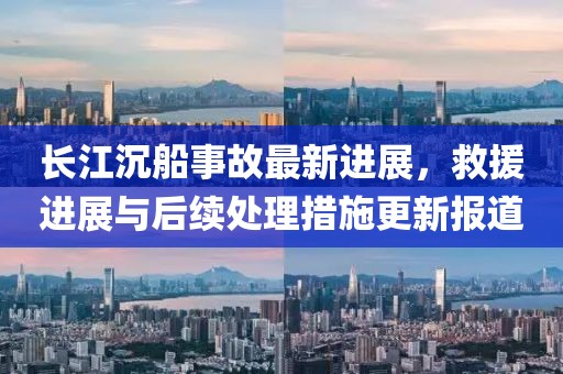 長江沉船事故最新進展，救援進展與后續(xù)處理措施更新報道