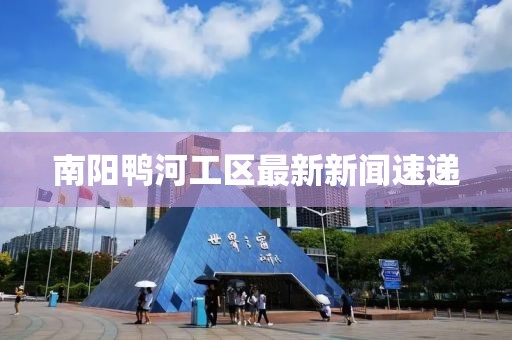 南陽鴨河工區(qū)最新新聞速遞