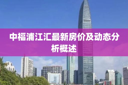 中福浦江匯最新房?jī)r(jià)及動(dòng)態(tài)分析概述