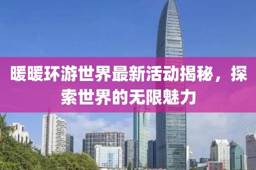 暖暖環(huán)游世界最新活動(dòng)揭秘，探索世界的無限魅力