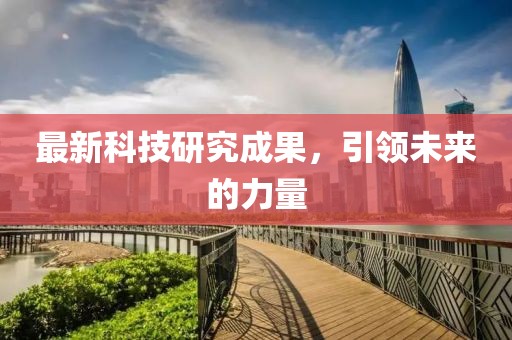 最新科技研究成果，引領(lǐng)未來的力量