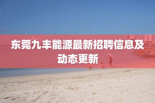 東莞九豐能源最新招聘信息及動(dòng)態(tài)更新